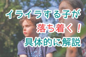 イライラする子どもへの対処法＋原因【これで落ち着く】