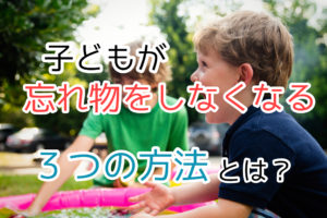 子どもの忘れ物にイライラ！３つの対策で根本から解決