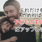 子どもの主体性を育むにはコレをやめるだけです【根本から解決】