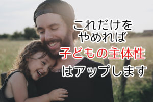 子どもの主体性を育むにはコレをやめるだけです【根本から解決】